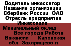 Водитель-инкассатор › Название организации ­ Сбербанк России, ОАО › Отрасль предприятия ­ Инкассация › Минимальный оклад ­ 25 000 - Все города Работа » Вакансии   . Кировская обл.,Захарищево п.